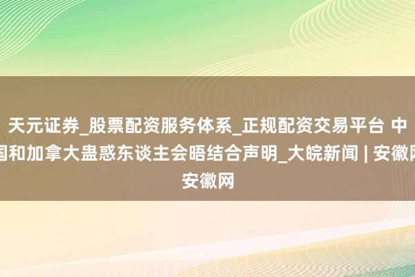 天元证券_股票配资服务体系_正规配资交易平台 中国和加拿大蛊惑东谈主会晤结合声明_大皖新闻 | 安徽网