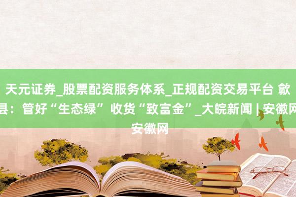 天元证券_股票配资服务体系_正规配资交易平台 歙县：管好“生态绿” 收货“致富金”_大皖新闻 | 安徽网