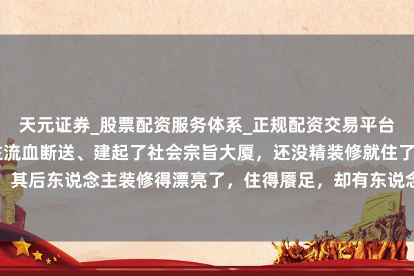 天元证券_股票配资服务体系_正规配资交易平台 毛主席那一代东说念主流血断送、建起了社会宗旨大厦,还没精装修就住了进去。其后东说念主装修得漂亮了,住得餍足,却有东说念主忘本,含糊当初建大厦的艰辛