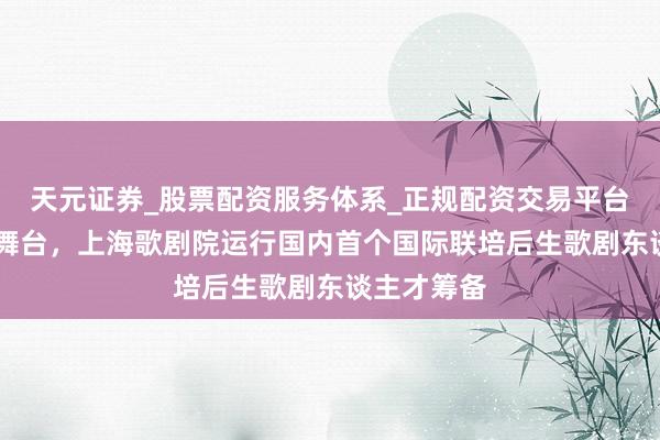 天元证券_股票配资服务体系_正规配资交易平台 纵贯国际舞台,上海歌剧院运行国内首个国际联培后生歌剧东谈主才筹备