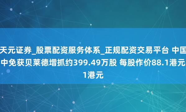 天元证券_股票配资服务体系_正规配资交易平台 中国中免获贝莱德增抓约399.49万股 每股作价88.1港元