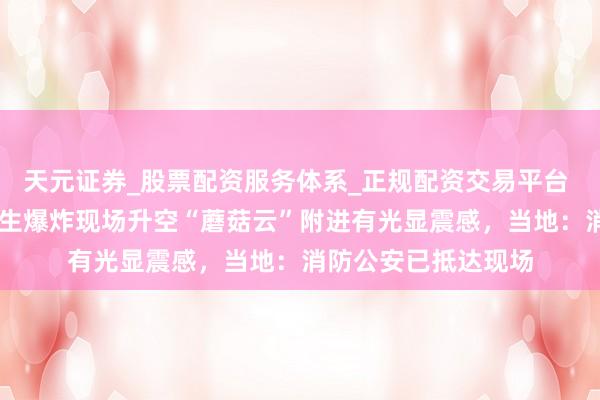 天元证券_股票配资服务体系_正规配资交易平台 视频|包头一工场发生爆炸现场升空“蘑菇云”附进有光显震感，当地：消防公安已抵达现场