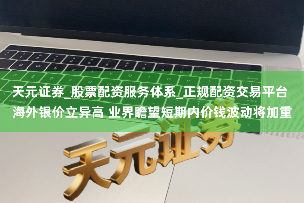 天元证券_股票配资服务体系_正规配资交易平台 海外银价立异高 业界瞻望短期内价钱波动将加重