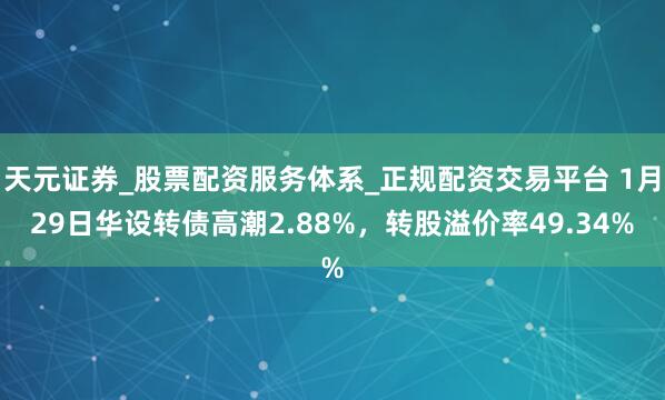 天元证券_股票配资服务体系_正规配资交易平台 1月29日华设转债高潮2.88%，转股溢价率49.34%