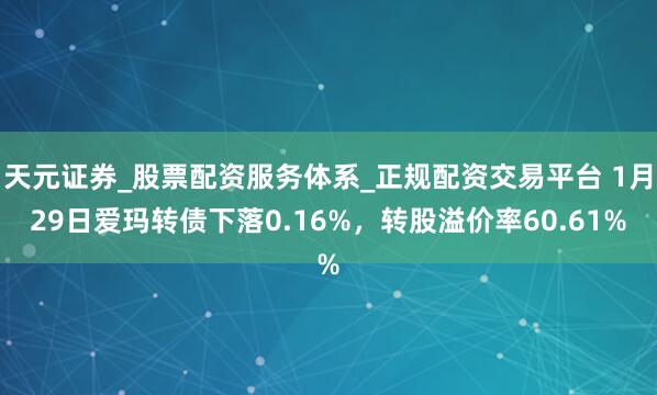 天元证券_股票配资服务体系_正规配资交易平台 1月29日爱玛转债下落0.16%,转股溢价率60.61%